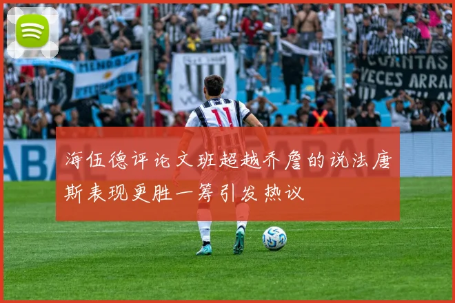 海伍德评论文班超越乔詹的说法唐斯表现更胜一筹引发热议