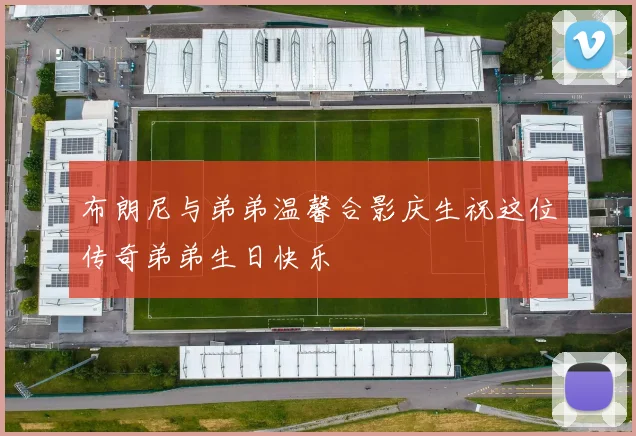 布朗尼与弟弟温馨合影庆生祝这位传奇弟弟生日快乐