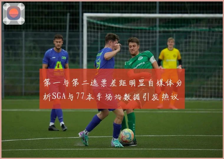 第一与第二选票差距明显自媒体分析SGA与77本季场均数据引发热议