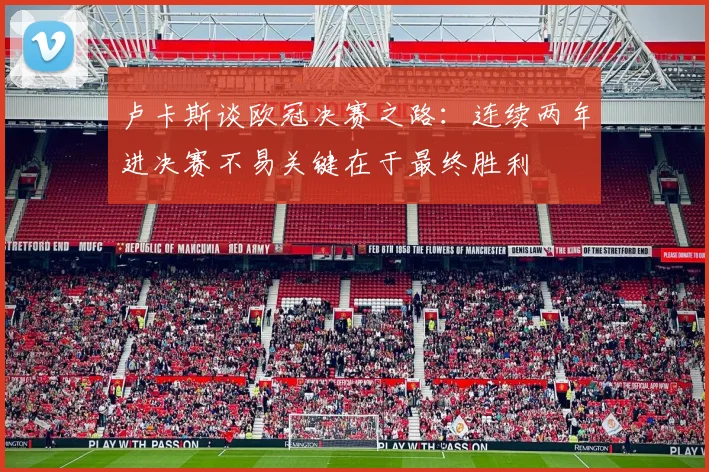 卢卡斯谈欧冠决赛之路：连续两年进决赛不易关键在于最终胜利