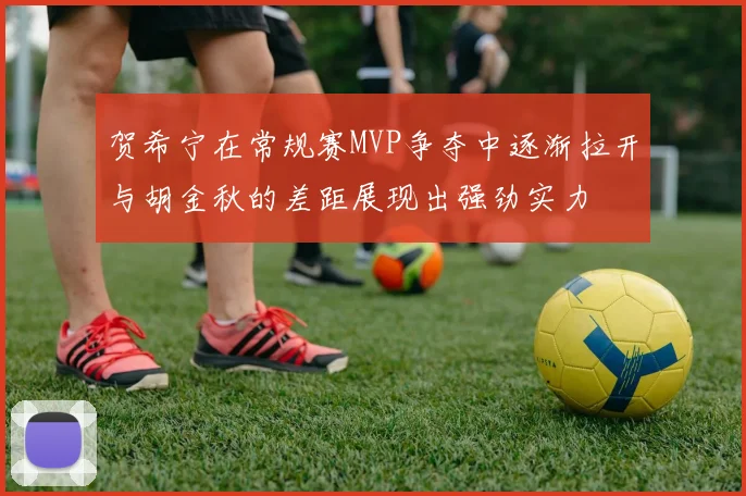 贺希宁在常规赛MVP争夺中逐渐拉开与胡金秋的差距展现出强劲实力
