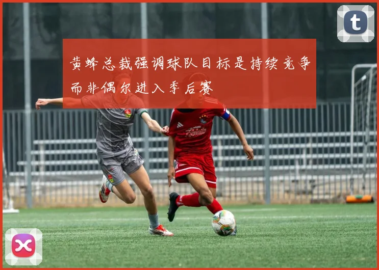 黄蜂总裁强调球队目标是持续竞争而非偶尔进入季后赛