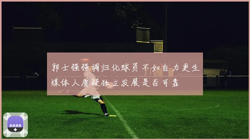 郭士强强调归化球员不如自力更生媒体人质疑独立发展是否可靠