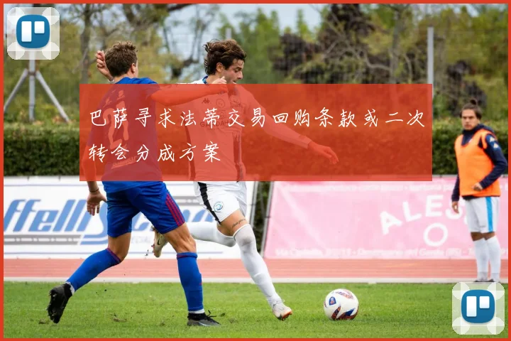 巴萨寻求法蒂交易回购条款或二次转会分成方案