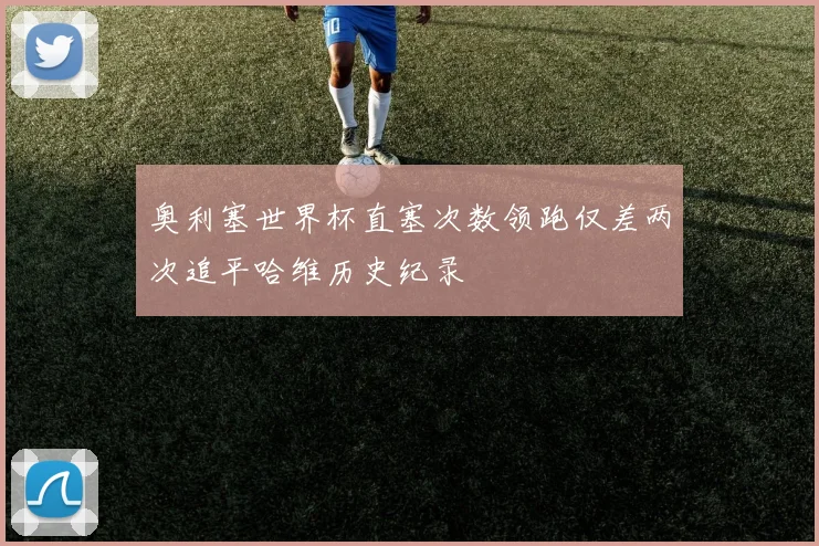 奥利塞世界杯直塞次数领跑仅差两次追平哈维历史纪录