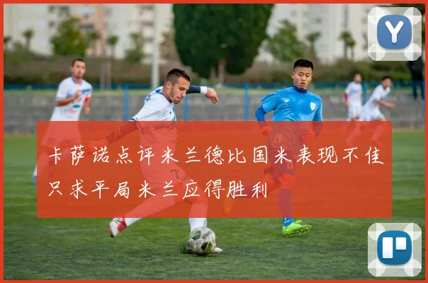 卡萨诺点评米兰德比国米表现不佳只求平局米兰应得胜利