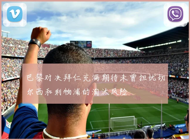 巴黎对决拜仁充满期待未曾担忧切尔西和利物浦的淘汰风险