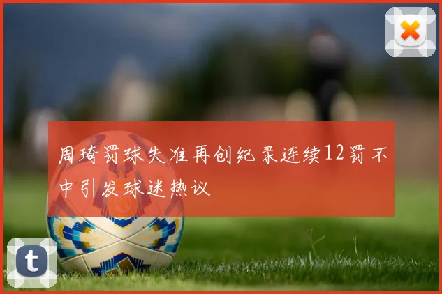 周琦罚球失准再创纪录连续12罚不中引发球迷热议