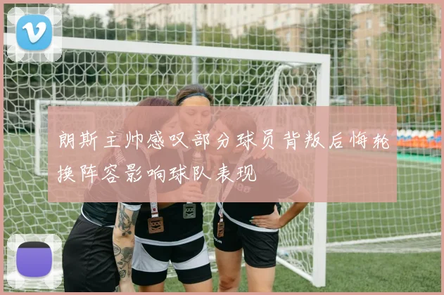 朗斯主帅感叹部分球员背叛后悔轮换阵容影响球队表现