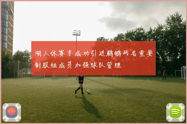 湖人休赛季成功引进鹈鹕两名重要制服组成员加强球队管理