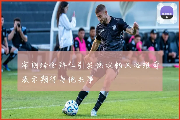 布朗转会拜仁引发热议帕夫洛维奇表示期待与他共事