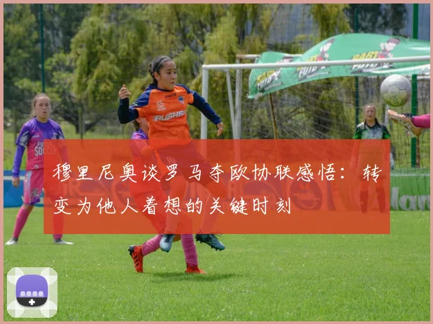 穆里尼奥谈罗马夺欧协联感悟：转变为他人着想的关键时刻