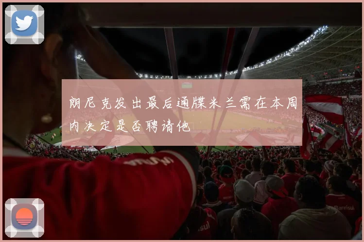 朗尼克发出最后通牒米兰需在本周内决定是否聘请他