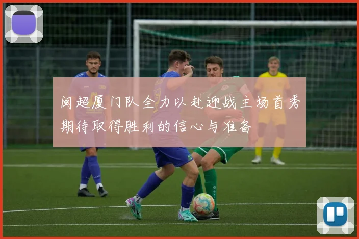 闽超厦门队全力以赴迎战主场首秀期待取得胜利的信心与准备