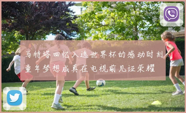 马特塔回忆入选世界杯的感动时刻童年梦想成真在电视前见证荣耀