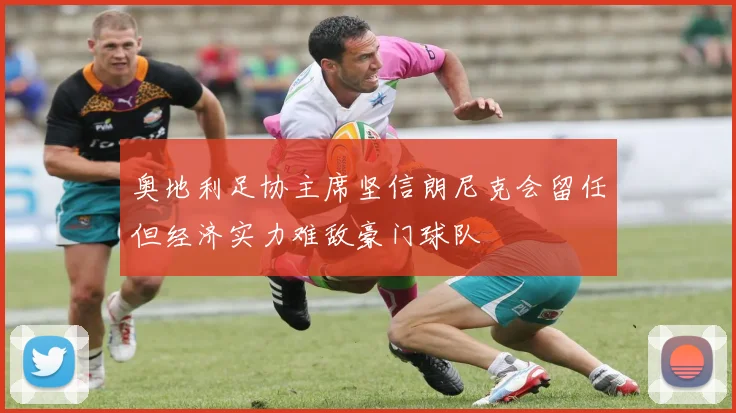 奥地利足协主席坚信朗尼克会留任但经济实力难敌豪门球队