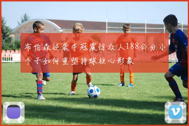 布伦森逆袭夺冠震惊众人188公分小个子如何重塑持球核心形象