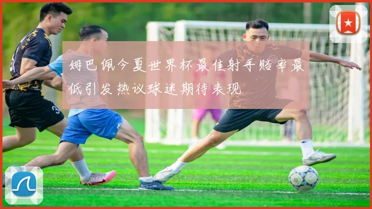 姆巴佩今夏世界杯最佳射手赔率最低引发热议球迷期待表现