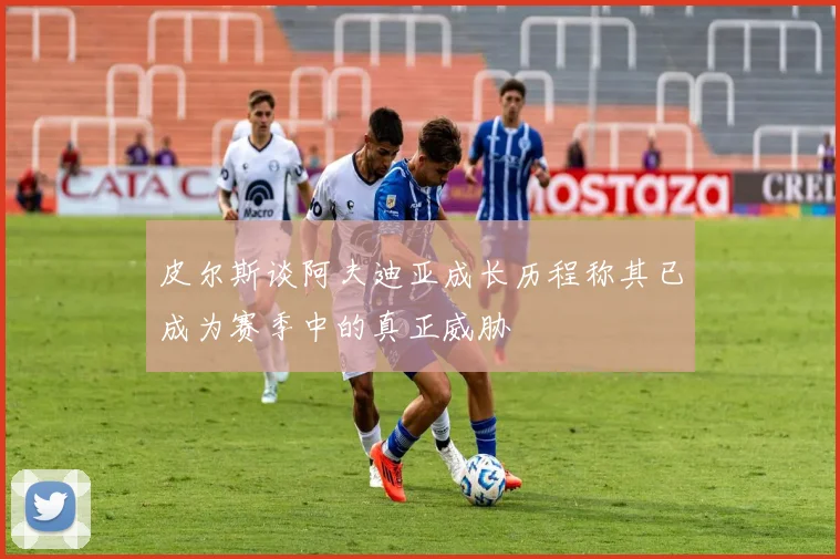 皮尔斯谈阿夫迪亚成长历程称其已成为赛季中的真正威胁
