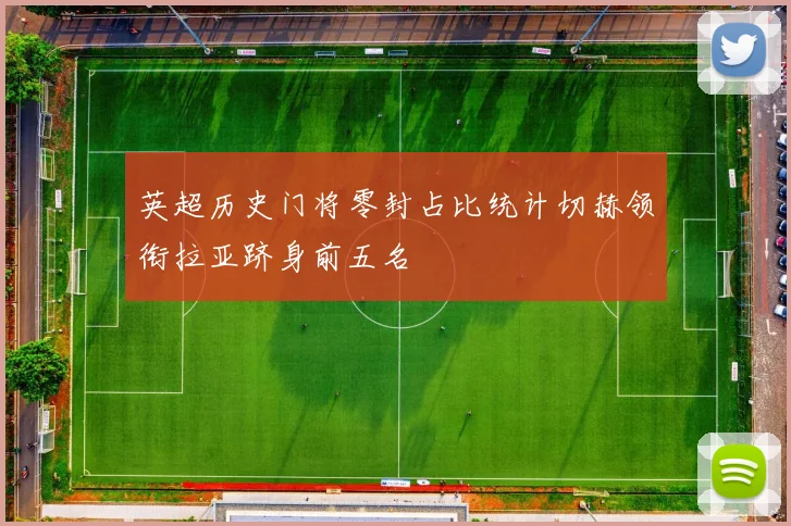 英超历史门将零封占比统计切赫领衔拉亚跻身前五名