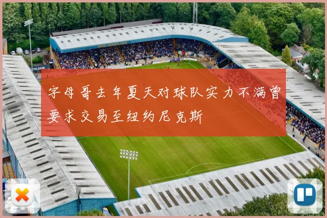 字母哥去年夏天对球队实力不满曾要求交易至纽约尼克斯