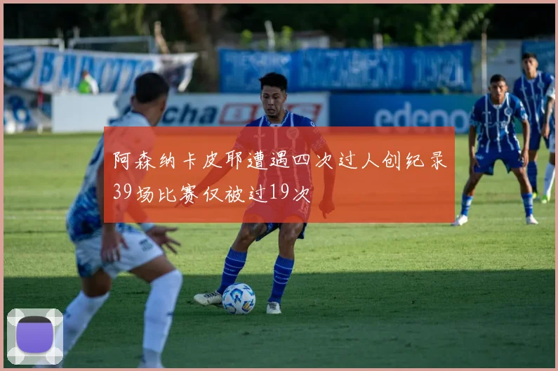 阿森纳卡皮耶遭遇四次过人创纪录39场比赛仅被过19次