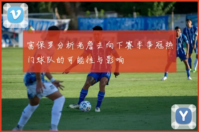 富保罗分析老詹去向下赛季争冠热门球队的可能性与影响
