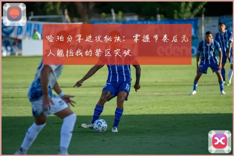 哈珀分享进攻秘诀：掌握节奏后无人能挡我的禁区突破