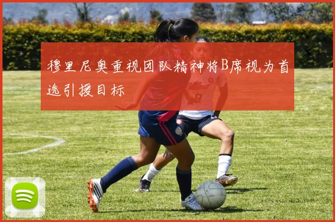 穆里尼奥重视团队精神将B席视为首选引援目标