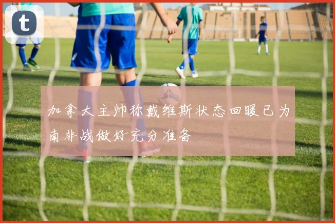 加拿大主帅称戴维斯状态回暖已为南非战做好充分准备
