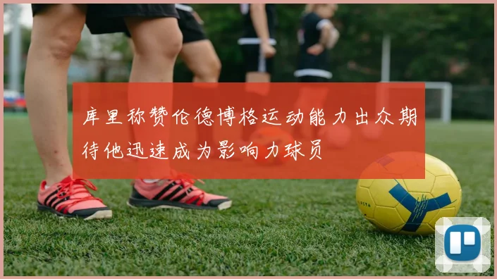 库里称赞伦德博格运动能力出众期待他迅速成为影响力球员