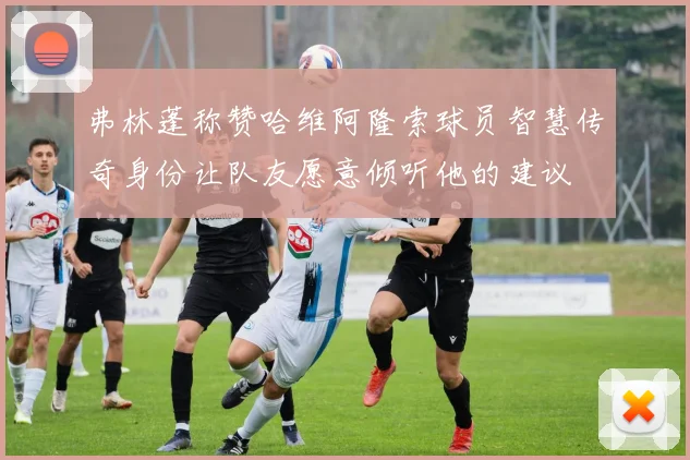 弗林蓬称赞哈维阿隆索球员智慧传奇身份让队友愿意倾听他的建议